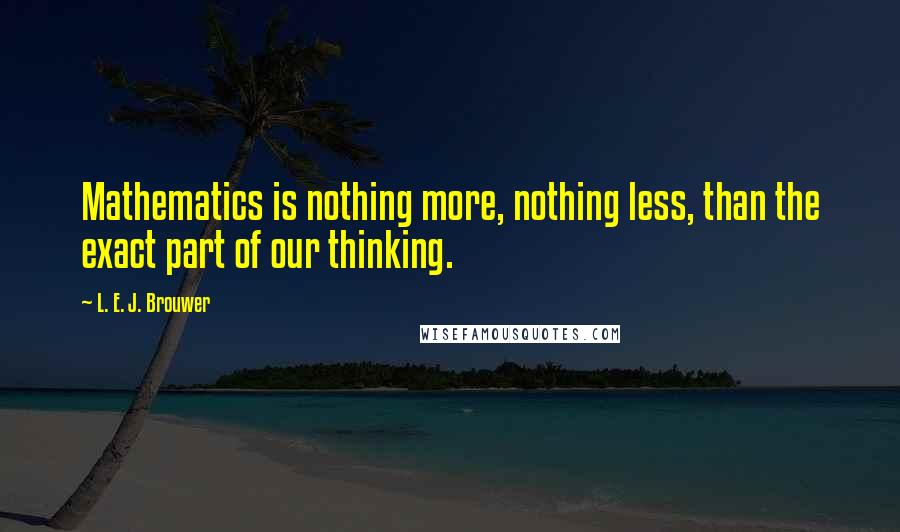 L. E. J. Brouwer Quotes: Mathematics is nothing more, nothing less, than the exact part of our thinking.