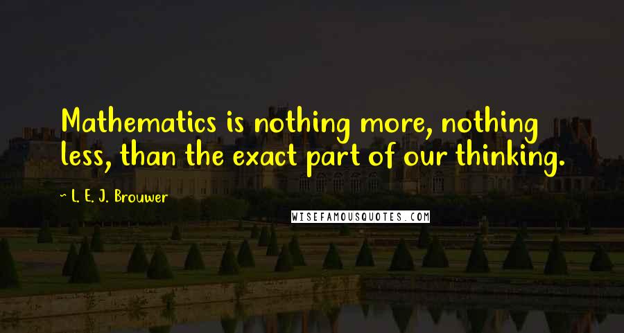 L. E. J. Brouwer Quotes: Mathematics is nothing more, nothing less, than the exact part of our thinking.