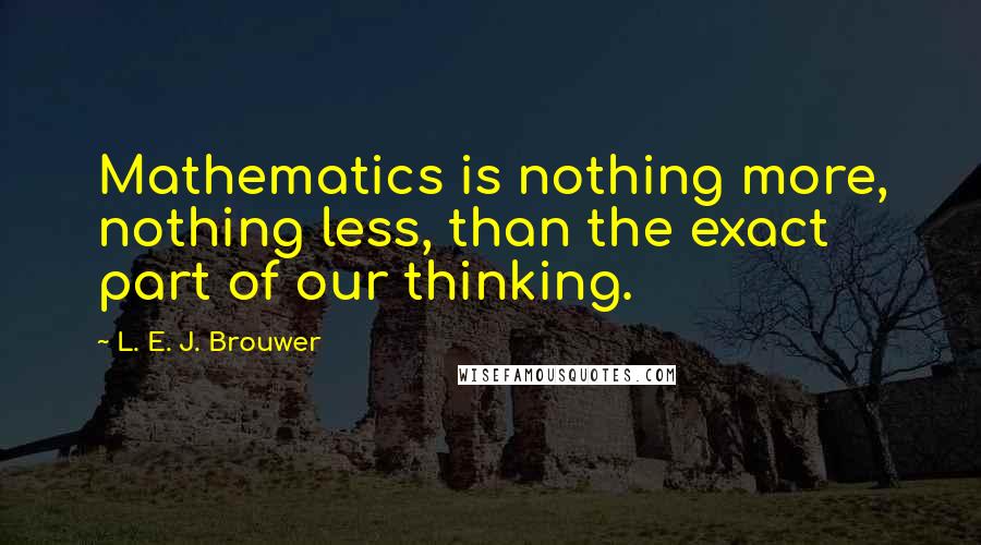 L. E. J. Brouwer Quotes: Mathematics is nothing more, nothing less, than the exact part of our thinking.