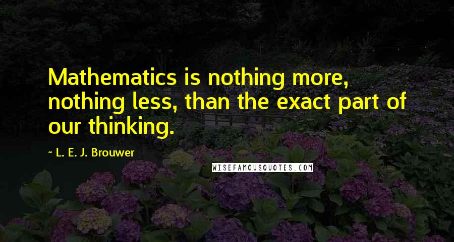 L. E. J. Brouwer Quotes: Mathematics is nothing more, nothing less, than the exact part of our thinking.