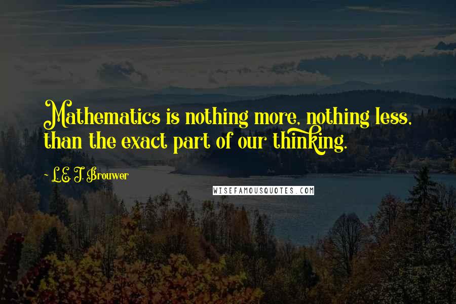 L. E. J. Brouwer Quotes: Mathematics is nothing more, nothing less, than the exact part of our thinking.