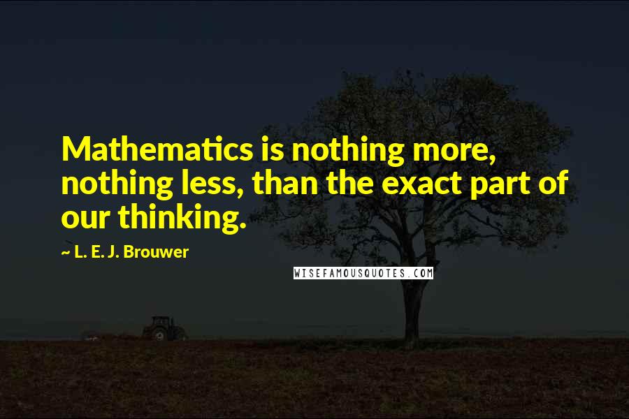 L. E. J. Brouwer Quotes: Mathematics is nothing more, nothing less, than the exact part of our thinking.