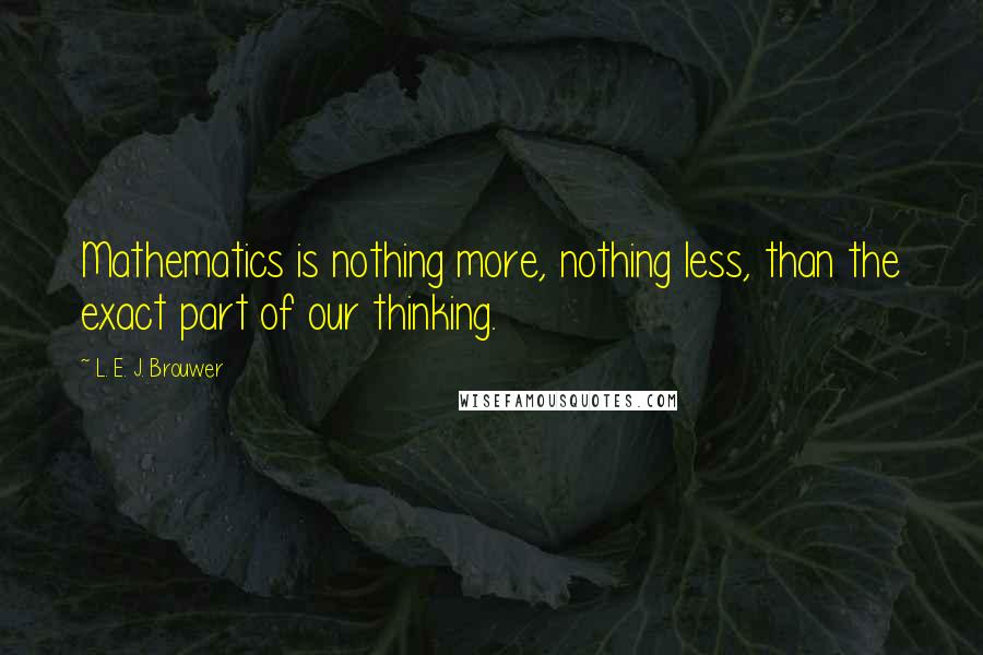 L. E. J. Brouwer Quotes: Mathematics is nothing more, nothing less, than the exact part of our thinking.