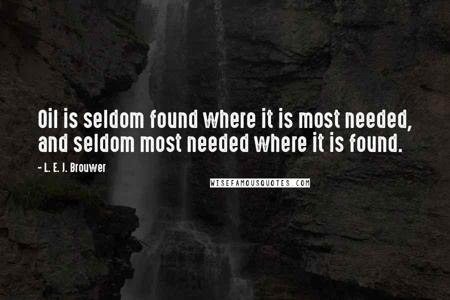 L. E. J. Brouwer Quotes: Oil is seldom found where it is most needed, and seldom most needed where it is found.