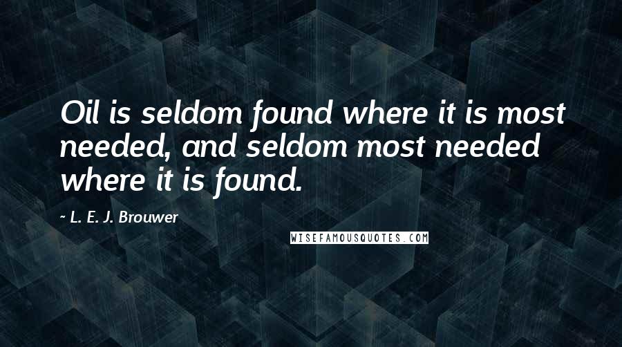 L. E. J. Brouwer Quotes: Oil is seldom found where it is most needed, and seldom most needed where it is found.