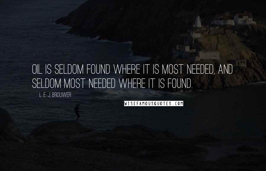 L. E. J. Brouwer Quotes: Oil is seldom found where it is most needed, and seldom most needed where it is found.