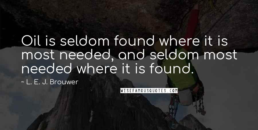 L. E. J. Brouwer Quotes: Oil is seldom found where it is most needed, and seldom most needed where it is found.