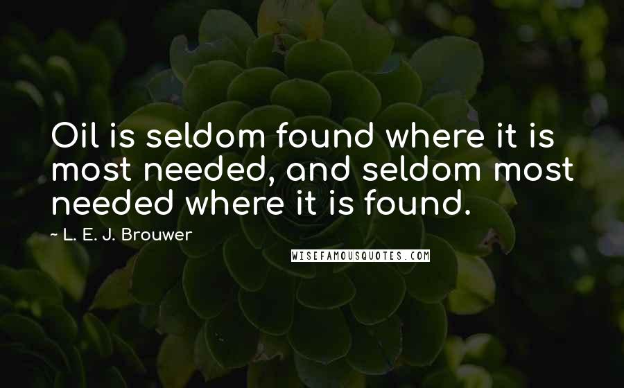 L. E. J. Brouwer Quotes: Oil is seldom found where it is most needed, and seldom most needed where it is found.