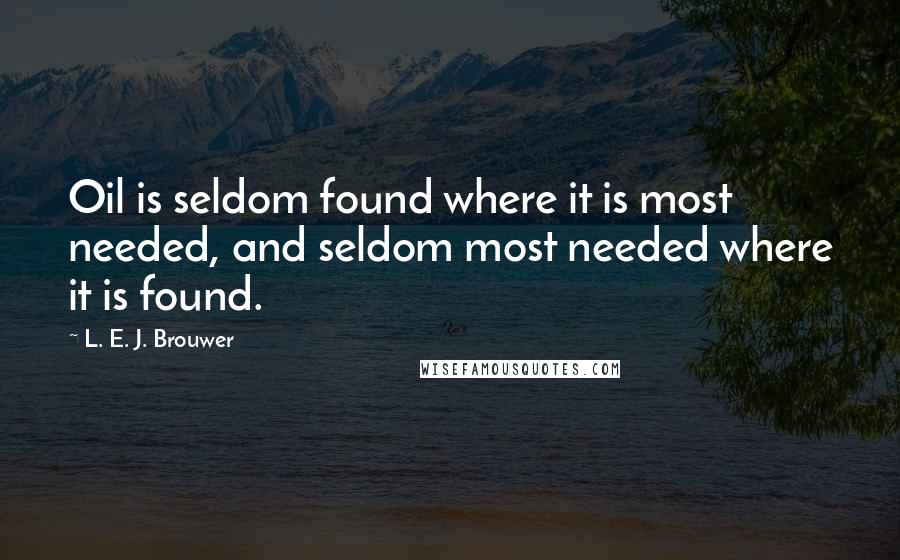 L. E. J. Brouwer Quotes: Oil is seldom found where it is most needed, and seldom most needed where it is found.