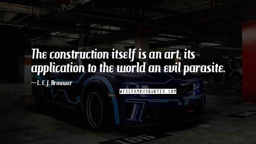 L. E. J. Brouwer Quotes: The construction itself is an art, its application to the world an evil parasite.