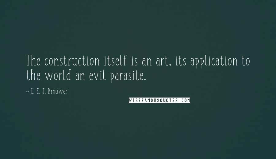 L. E. J. Brouwer Quotes: The construction itself is an art, its application to the world an evil parasite.