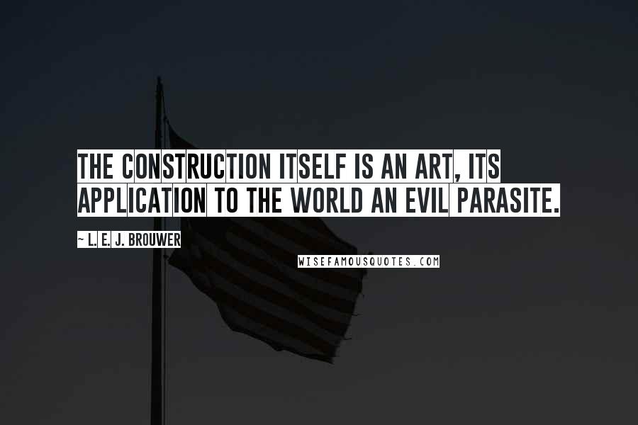L. E. J. Brouwer Quotes: The construction itself is an art, its application to the world an evil parasite.