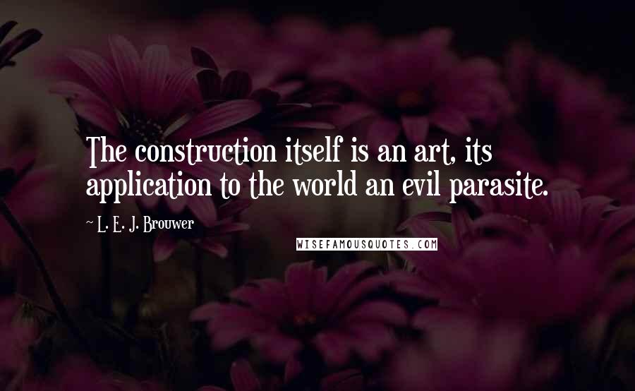 L. E. J. Brouwer Quotes: The construction itself is an art, its application to the world an evil parasite.