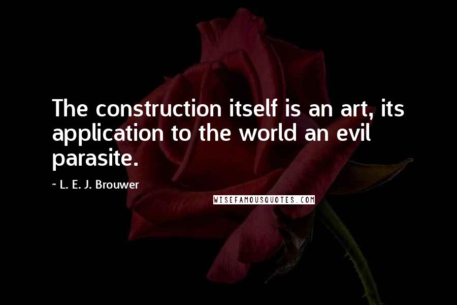 L. E. J. Brouwer Quotes: The construction itself is an art, its application to the world an evil parasite.