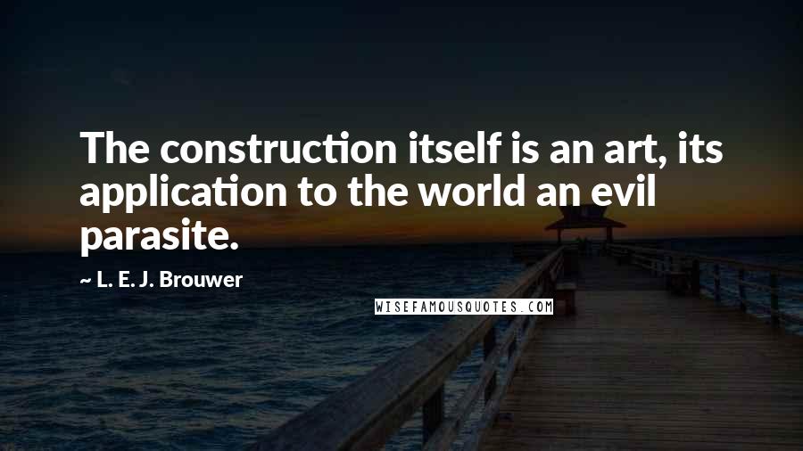 L. E. J. Brouwer Quotes: The construction itself is an art, its application to the world an evil parasite.
