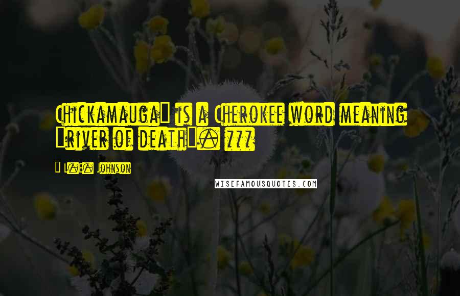 L.E. Johnson Quotes: Chickamauga" is a Cherokee word meaning "river of death". ***