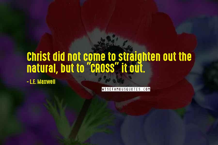 L.E. Maxwell Quotes: Christ did not come to straighten out the natural, but to "CROSS" it out.