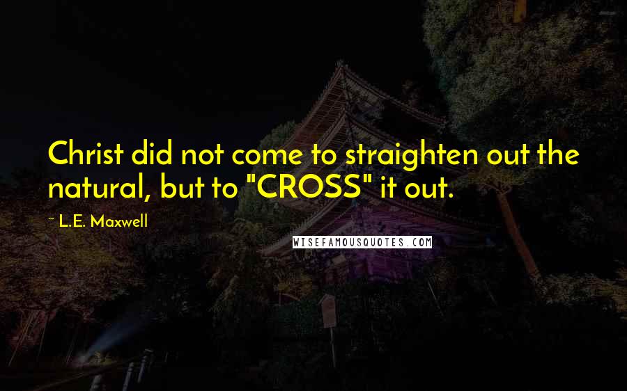 L.E. Maxwell Quotes: Christ did not come to straighten out the natural, but to "CROSS" it out.