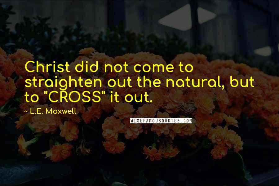 L.E. Maxwell Quotes: Christ did not come to straighten out the natural, but to "CROSS" it out.