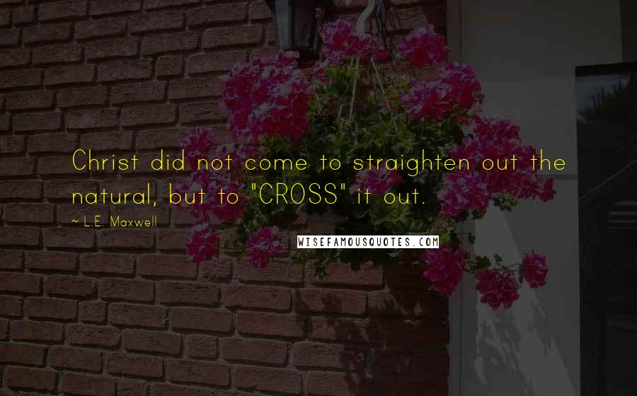 L.E. Maxwell Quotes: Christ did not come to straighten out the natural, but to "CROSS" it out.