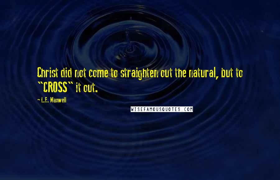 L.E. Maxwell Quotes: Christ did not come to straighten out the natural, but to "CROSS" it out.