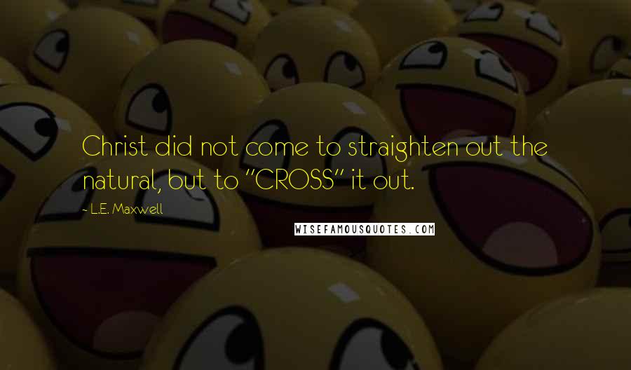 L.E. Maxwell Quotes: Christ did not come to straighten out the natural, but to "CROSS" it out.