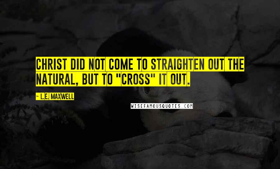 L.E. Maxwell Quotes: Christ did not come to straighten out the natural, but to "CROSS" it out.