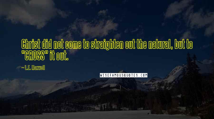 L.E. Maxwell Quotes: Christ did not come to straighten out the natural, but to "CROSS" it out.