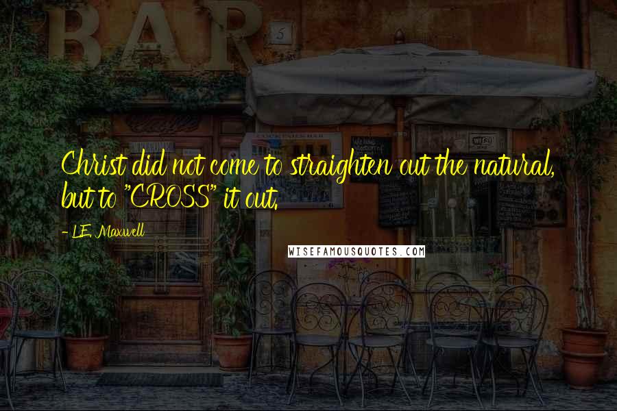 L.E. Maxwell Quotes: Christ did not come to straighten out the natural, but to "CROSS" it out.