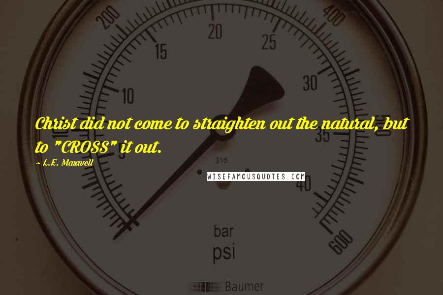 L.E. Maxwell Quotes: Christ did not come to straighten out the natural, but to "CROSS" it out.