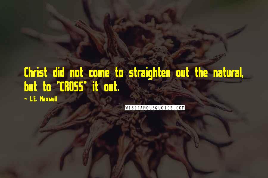 L.E. Maxwell Quotes: Christ did not come to straighten out the natural, but to "CROSS" it out.