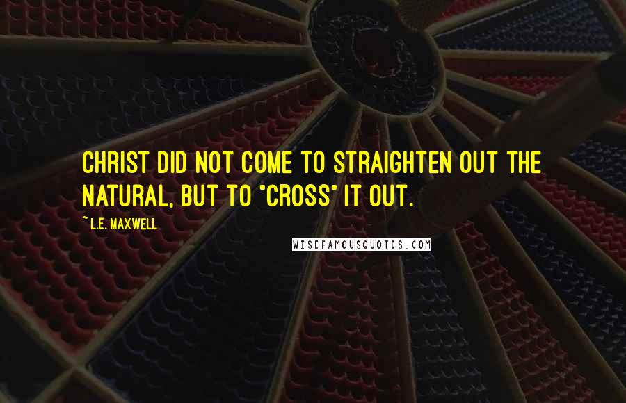 L.E. Maxwell Quotes: Christ did not come to straighten out the natural, but to "CROSS" it out.