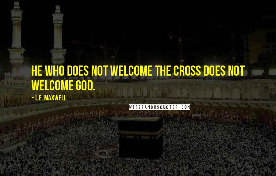 L.E. Maxwell Quotes: He who does not welcome the Cross does not welcome God.