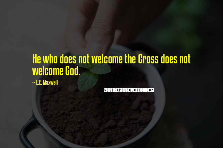 L.E. Maxwell Quotes: He who does not welcome the Cross does not welcome God.