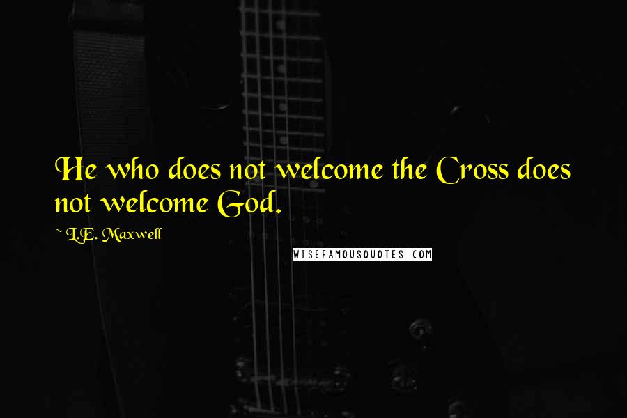 L.E. Maxwell Quotes: He who does not welcome the Cross does not welcome God.