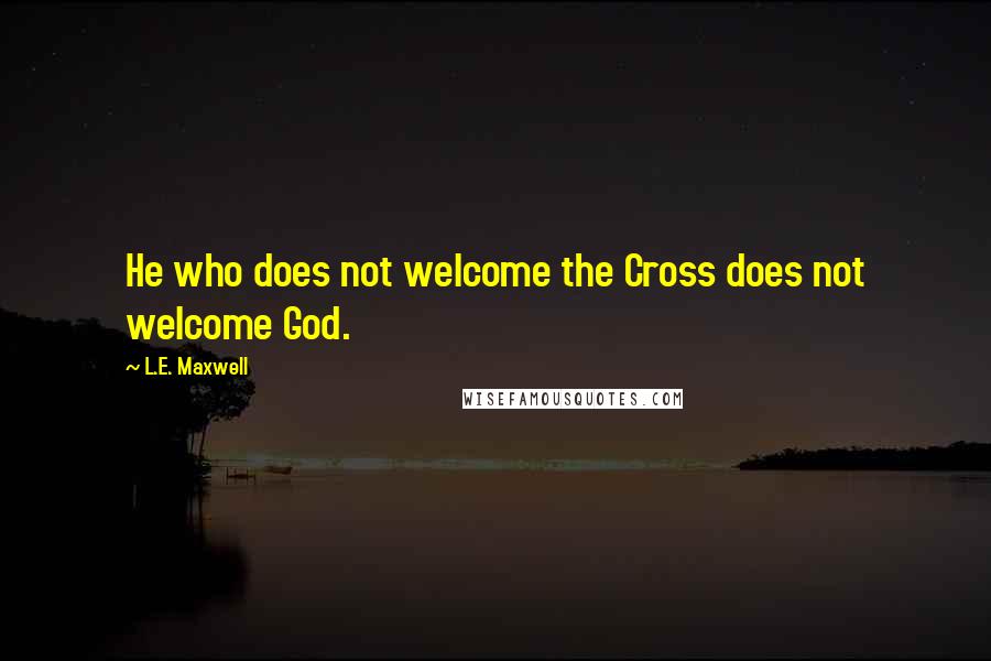 L.E. Maxwell Quotes: He who does not welcome the Cross does not welcome God.