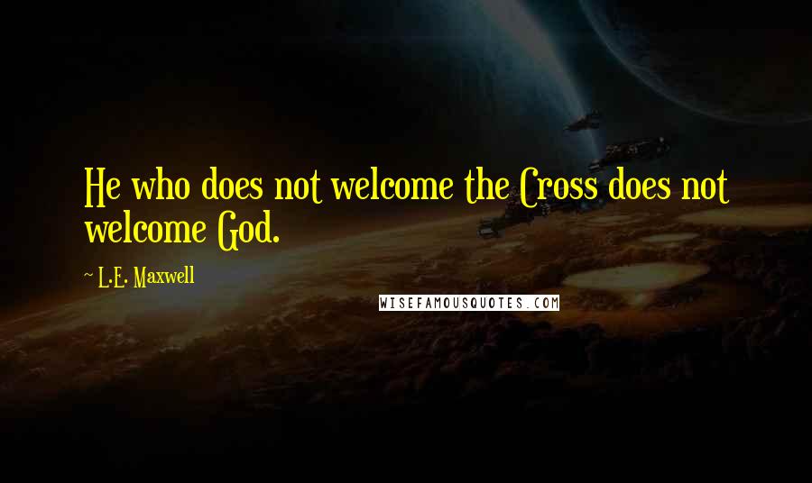 L.E. Maxwell Quotes: He who does not welcome the Cross does not welcome God.