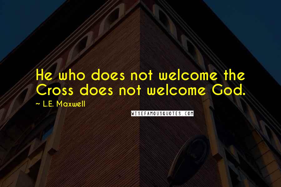 L.E. Maxwell Quotes: He who does not welcome the Cross does not welcome God.