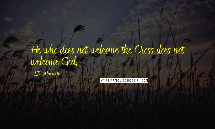 L.E. Maxwell Quotes: He who does not welcome the Cross does not welcome God.