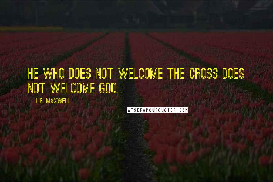 L.E. Maxwell Quotes: He who does not welcome the Cross does not welcome God.