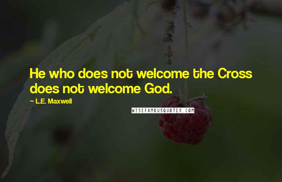 L.E. Maxwell Quotes: He who does not welcome the Cross does not welcome God.