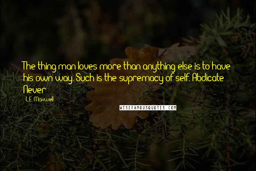 L.E. Maxwell Quotes: The thing man loves more than anything else is to have his own way. Such is the supremacy of self. Abdicate? Never!