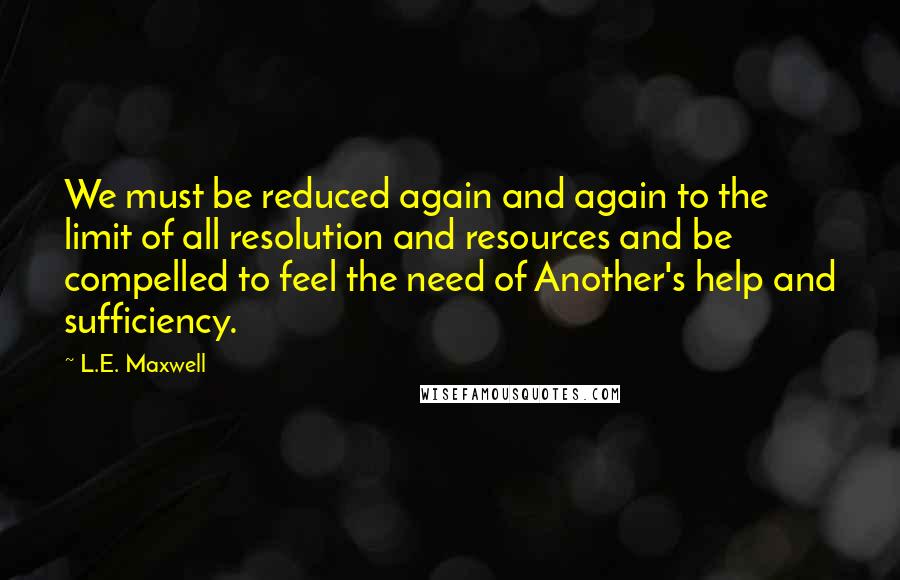 L.E. Maxwell Quotes: We must be reduced again and again to the limit of all resolution and resources and be compelled to feel the need of Another's help and sufficiency.