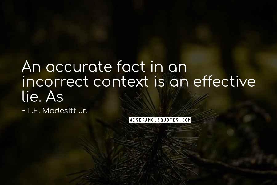 L.E. Modesitt Jr. Quotes: An accurate fact in an incorrect context is an effective lie. As