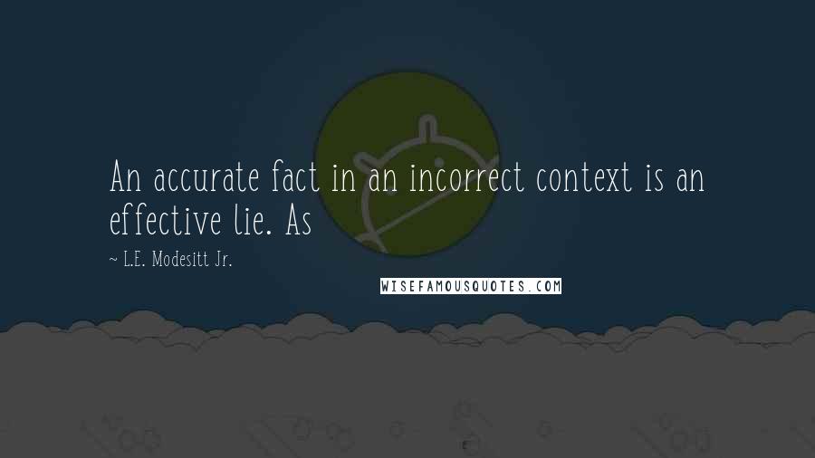 L.E. Modesitt Jr. Quotes: An accurate fact in an incorrect context is an effective lie. As