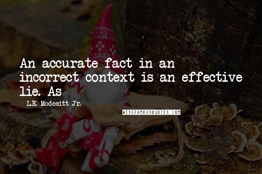 L.E. Modesitt Jr. Quotes: An accurate fact in an incorrect context is an effective lie. As