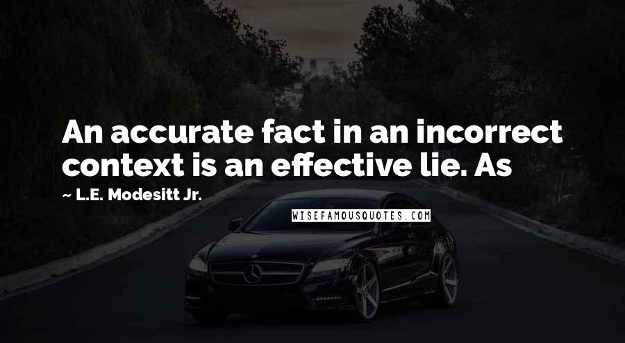 L.E. Modesitt Jr. Quotes: An accurate fact in an incorrect context is an effective lie. As