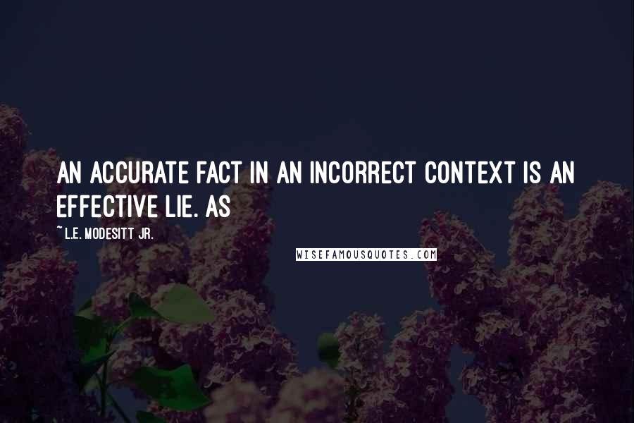 L.E. Modesitt Jr. Quotes: An accurate fact in an incorrect context is an effective lie. As