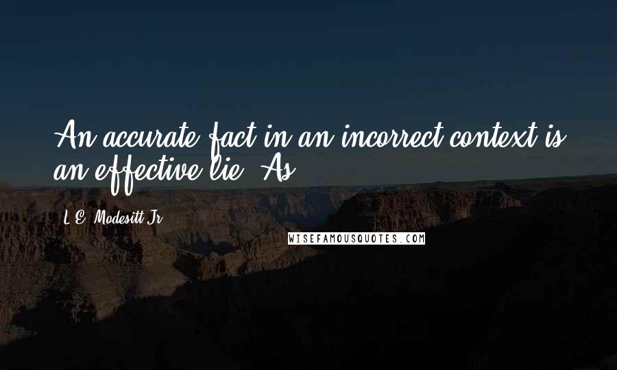 L.E. Modesitt Jr. Quotes: An accurate fact in an incorrect context is an effective lie. As