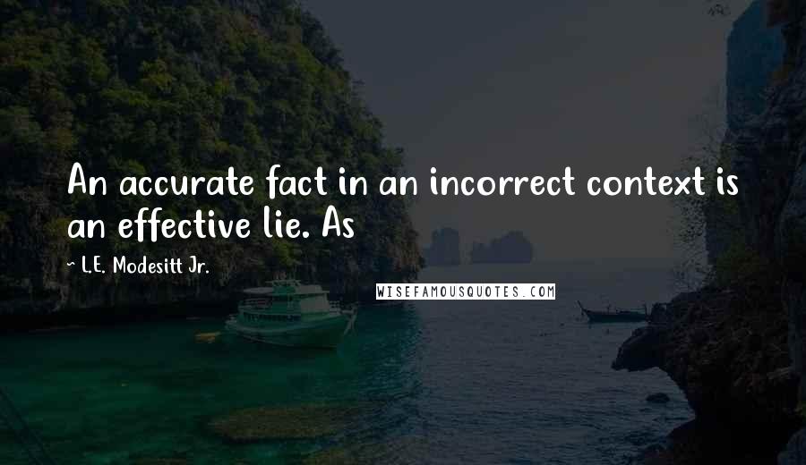 L.E. Modesitt Jr. Quotes: An accurate fact in an incorrect context is an effective lie. As